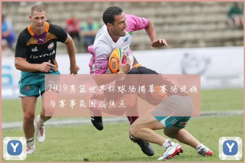 2019男篮世界杯球场揭幕 赛场设施与赛事氛围成焦点