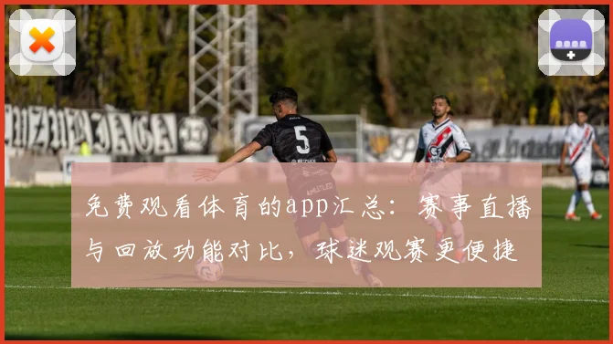 免费观看体育的app汇总：赛事直播与回放功能对比，球迷观赛更便捷