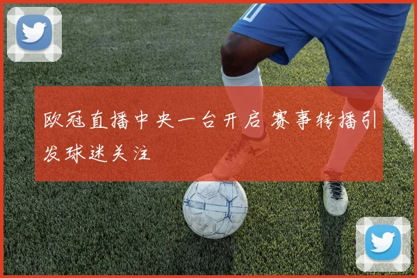 欧冠直播中央一台开启 赛事转播引发球迷关注