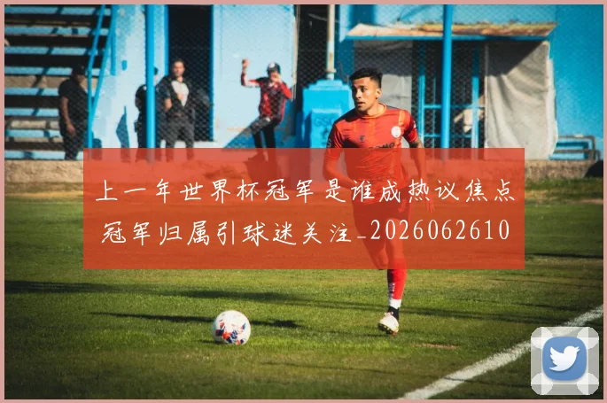 上一年世界杯冠军是谁成热议焦点 冠军归属引球迷关注_20260626101545