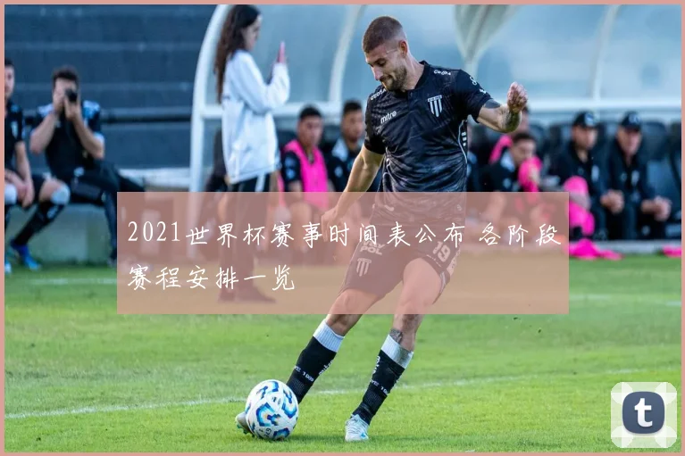2021世界杯赛事时间表公布 各阶段赛程安排一览