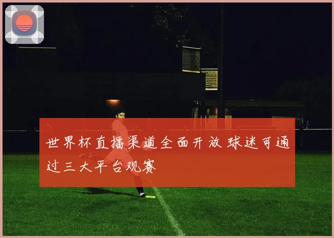 世界杯直播渠道全面开放 球迷可通过三大平台观赛