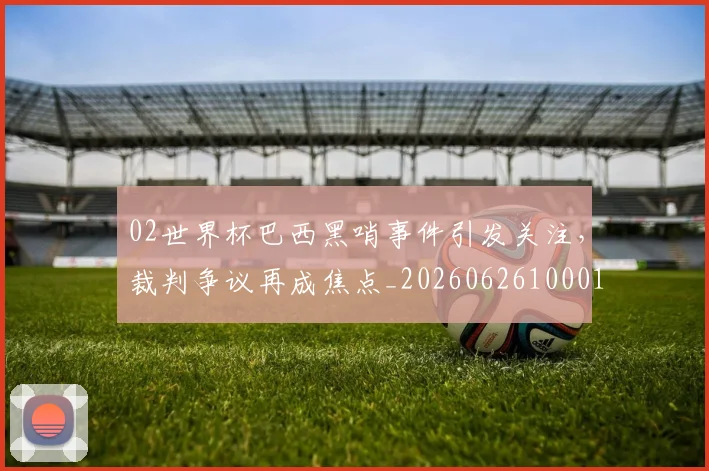 02世界杯巴西黑哨事件引发关注，裁判争议再成焦点_20260626100012
