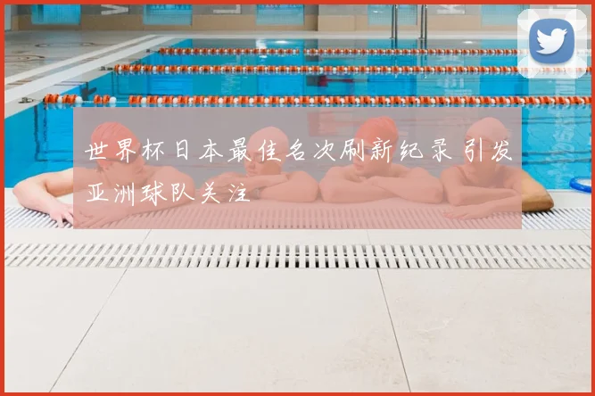 世界杯日本最佳名次刷新纪录 引发亚洲球队关注