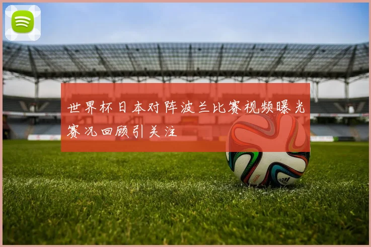 世界杯日本对阵波兰比赛视频曝光赛况回顾引关注