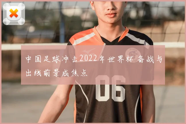 中国足球冲击2022年世界杯 备战与出线前景成焦点
