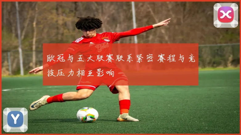 欧冠与五大联赛联系紧密 赛程与竞技压力相互影响