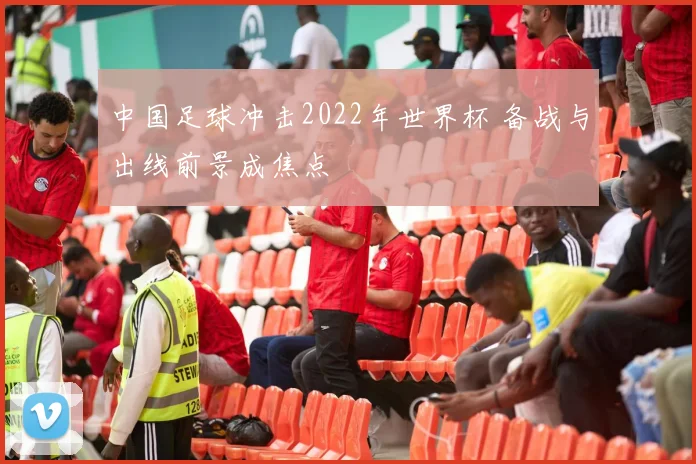 中国足球冲击2022年世界杯 备战与出线前景成焦点