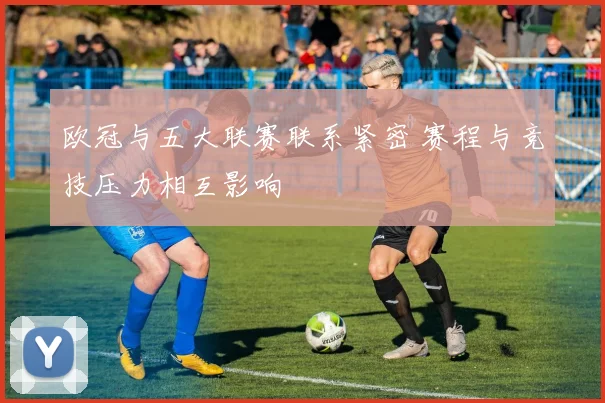欧冠与五大联赛联系紧密 赛程与竞技压力相互影响