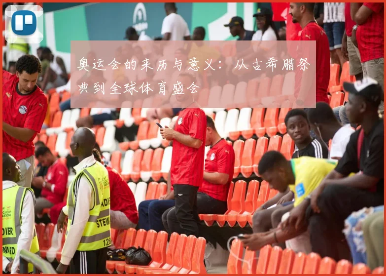 奥运会的来历与意义:从古希腊祭典到全球体育盛会