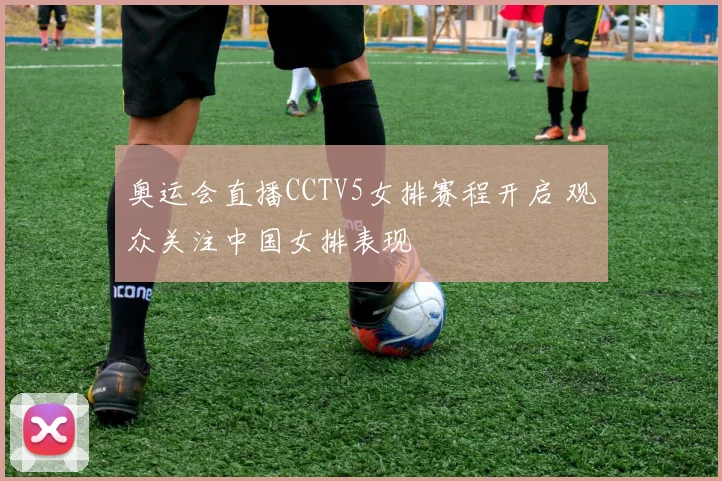 奥运会直播CCTV5女排赛程开启 观众关注中国女排表现