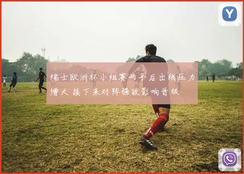 瑞士欧洲杯小组赛两平后出线压力增大 接下来对阵强敌影响晋级