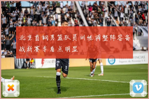 北京首钢男篮队员训练调整阵容备战新赛季看点明显