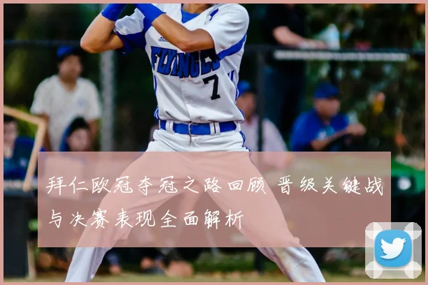 拜仁欧冠夺冠之路回顾 晋级关键战与决赛表现全面解析