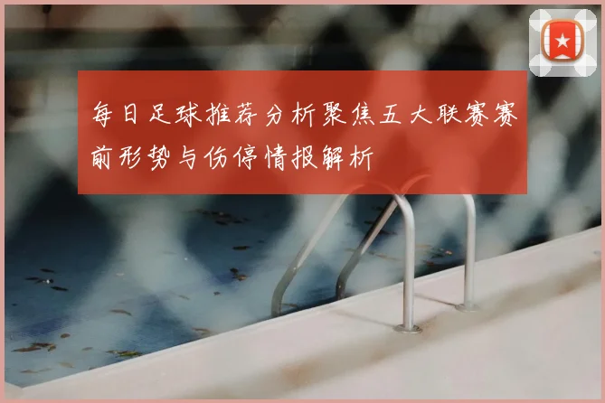 每日足球推荐分析聚焦五大联赛赛前形势与伤停情报解析