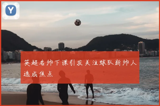 英超名帅下课引发关注球队新帅人选成焦点