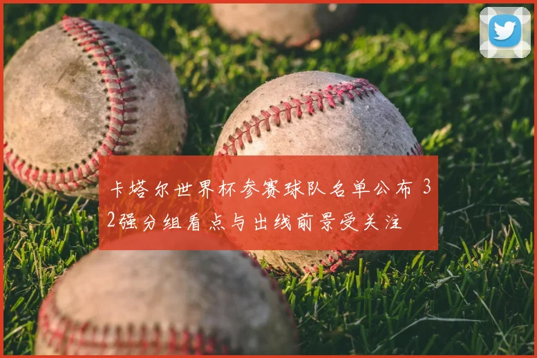 卡塔尔世界杯参赛球队名单公布 32强分组看点与出线前景受关注