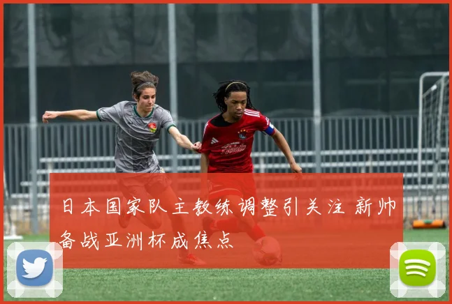 日本国家队主教练调整引关注 新帅备战亚洲杯成焦点