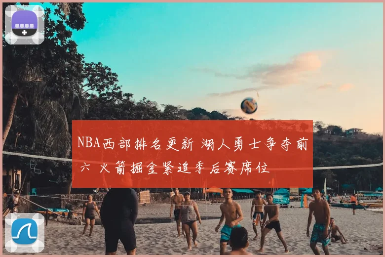 NBA西部排名更新 湖人勇士争夺前六 火箭掘金紧追季后赛席位