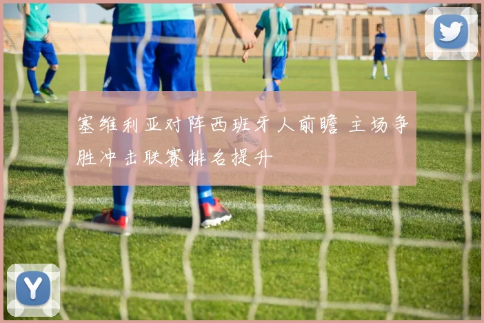 塞维利亚对阵西班牙人前瞻 主场争胜冲击联赛排名提升