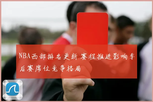 NBA西部排名更新 赛程推进影响季后赛席位竞争格局
