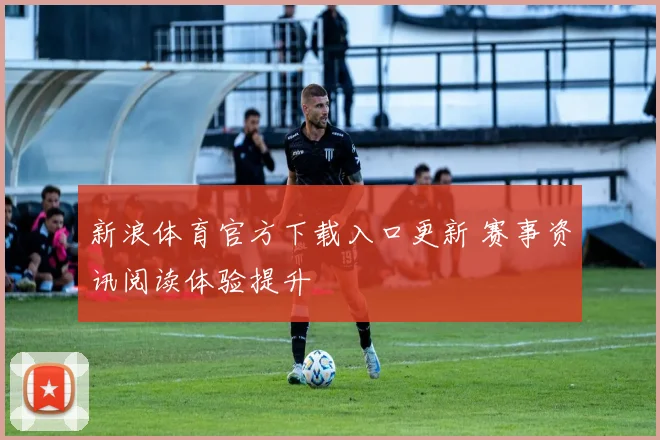 新浪体育官方下载入口更新 赛事资讯阅读体验提升