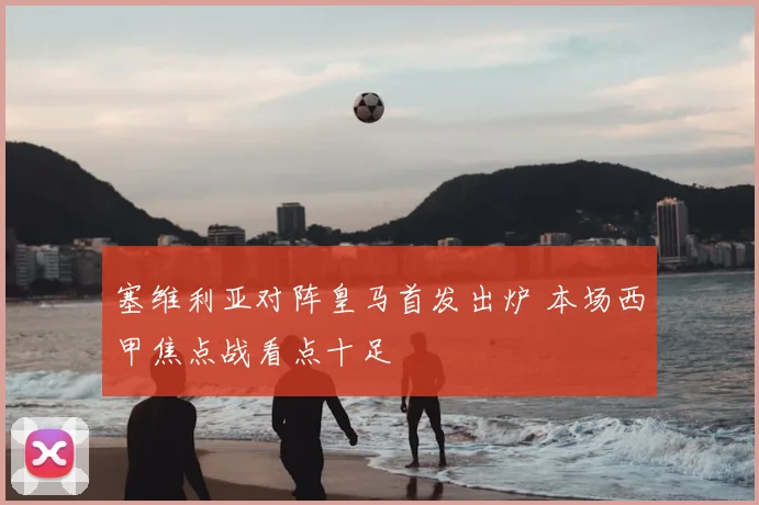 塞维利亚对阵皇马首发出炉 本场西甲焦点战看点十足