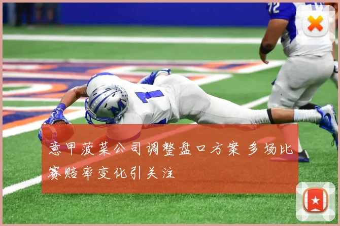 意甲菠菜公司调整盘口方案 多场比赛赔率变化引关注