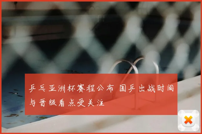 乒乓亚洲杯赛程公布 国乒出战时间与晋级看点受关注