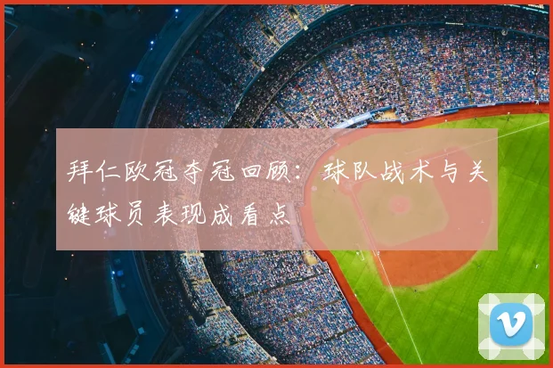 拜仁欧冠夺冠回顾:球队战术与关键球员表现成看点
