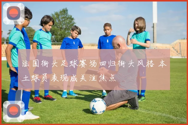 法国街头足球赛场回归街头风格 本土球员表现成关注焦点