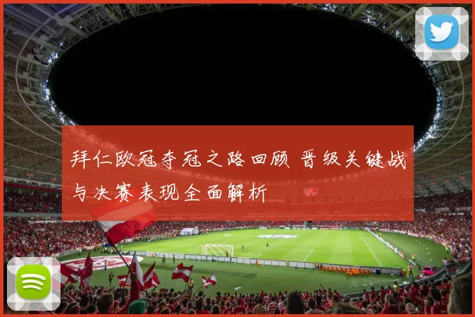 拜仁欧冠夺冠之路回顾 晋级关键战与决赛表现全面解析