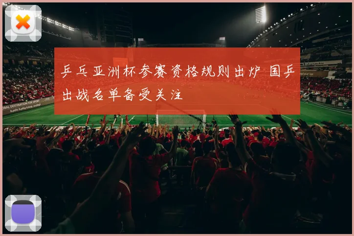 乒乓亚洲杯参赛资格规则出炉 国乒出战名单备受关注