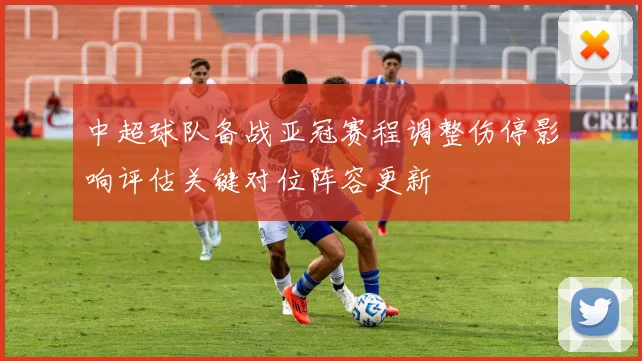 中超球队备战亚冠赛程调整伤停影响评估关键对位阵容更新