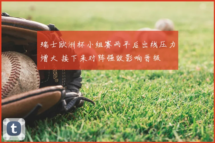 瑞士欧洲杯小组赛两平后出线压力增大 接下来对阵强敌影响晋级