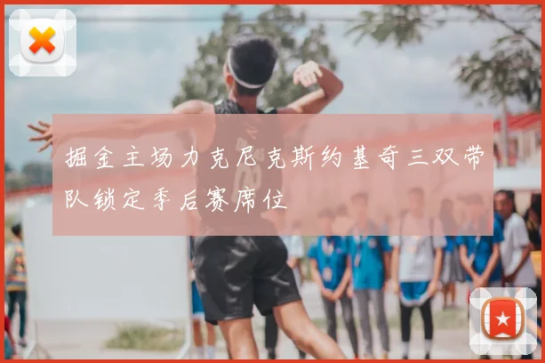 掘金主场力克尼克斯约基奇三双带队锁定季后赛席位