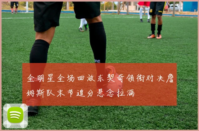 全明星全场回放东契奇领衔对决詹姆斯队末节追分悬念拉满