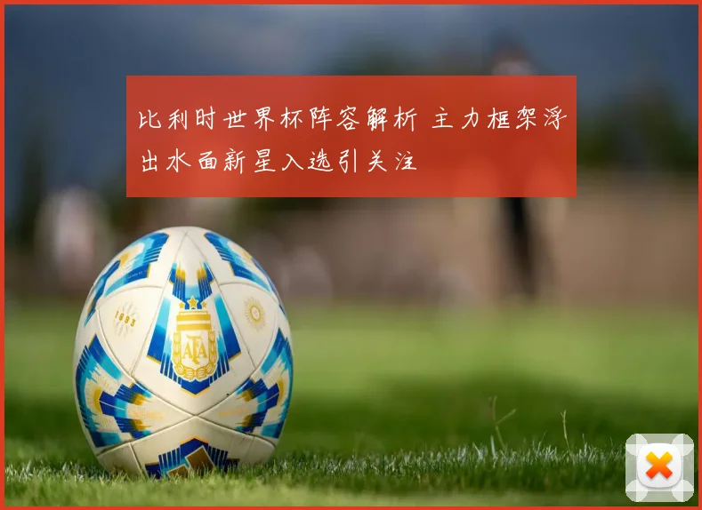 比利时世界杯阵容解析 主力框架浮出水面新星入选引关注