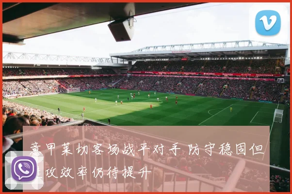 意甲莱切客场战平对手 防守稳固但进攻效率仍待提升