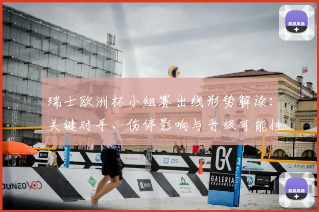 瑞士欧洲杯小组赛出线形势解读：关键对手、伤停影响与晋级可能性