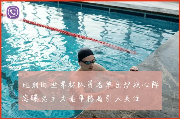 比利时世界杯队员名单出炉核心阵容曝光主力竞争格局引人关注