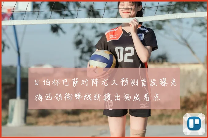 甘伯杯巴萨对阵尤文预测首发曝光 梅西领衔锋线新援出场成看点