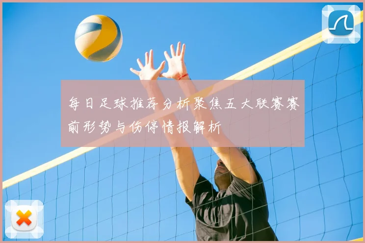 每日足球推荐分析聚焦五大联赛赛前形势与伤停情报解析